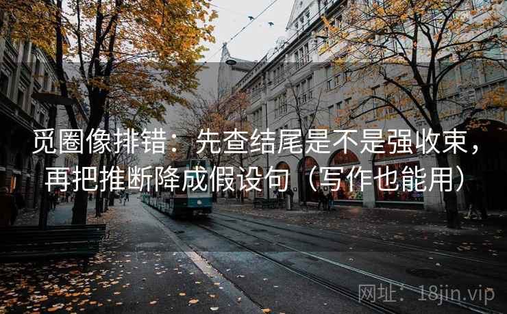 觅圈像排错：先查结尾是不是强收束，再把推断降成假设句（写作也能用）