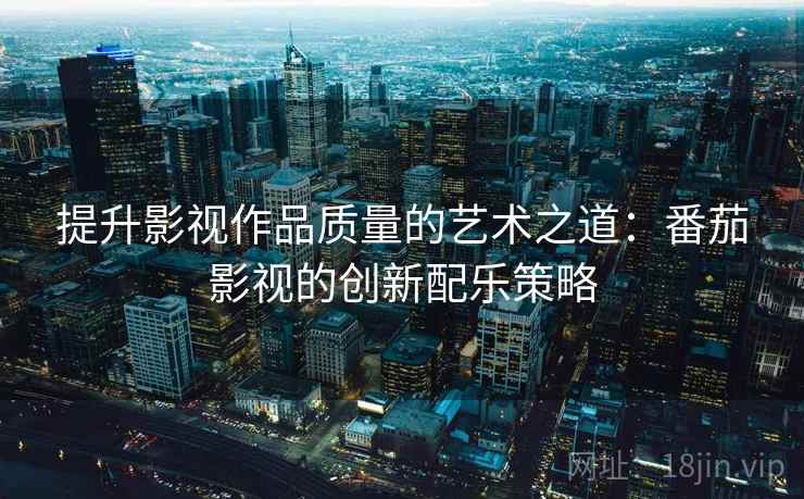 提升影视作品质量的艺术之道：番茄影视的创新配乐策略