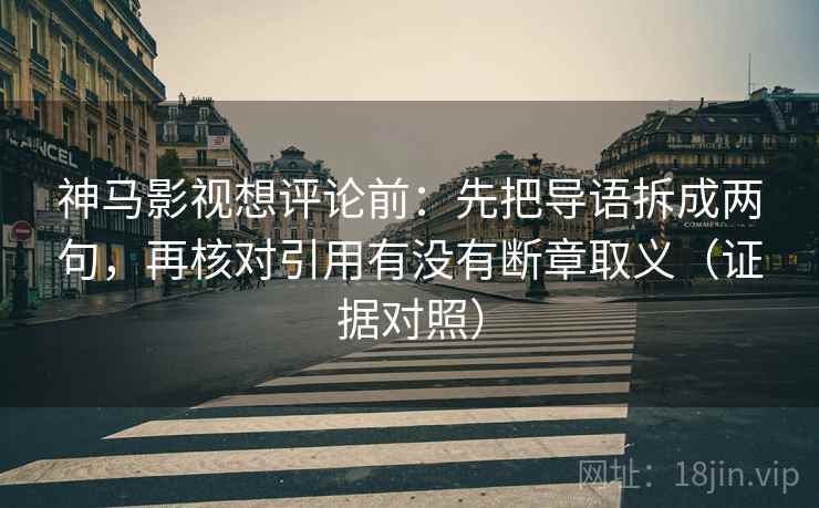 神马影视想评论前：先把导语拆成两句，再核对引用有没有断章取义（证据对照）