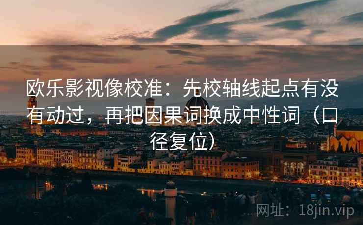 欧乐影视像校准：先校轴线起点有没有动过，再把因果词换成中性词（口径复位）