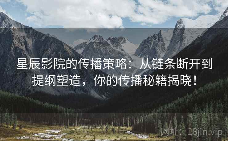 星辰影院的传播策略：从链条断开到提纲塑造，你的传播秘籍揭晓！