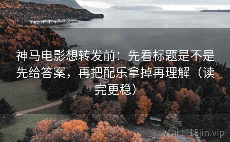 神马电影想转发前：先看标题是不是先给答案，再把配乐拿掉再理解（读完更稳）