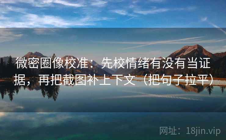 微密圈像校准：先校情绪有没有当证据，再把截图补上下文（把句子拉平）