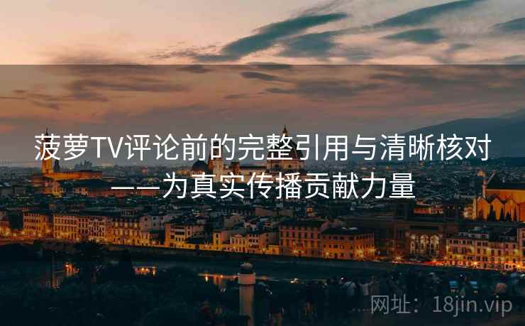 菠萝TV评论前的完整引用与清晰核对——为真实传播贡献力量
