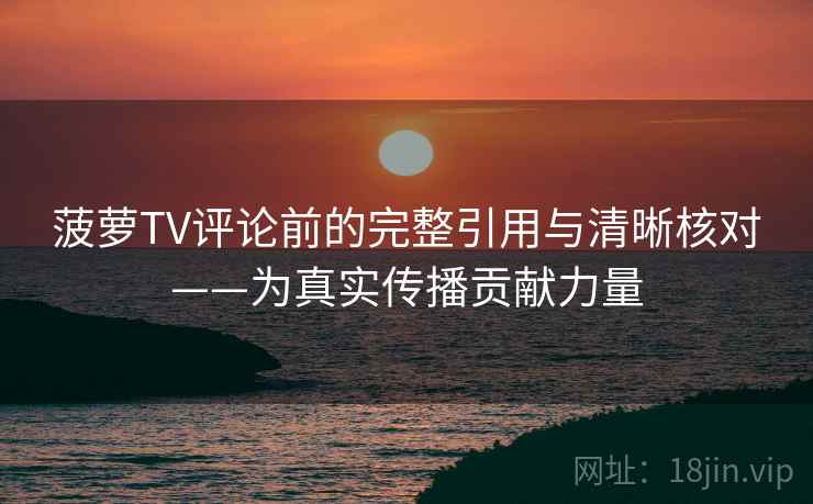 菠萝TV评论前的完整引用与清晰核对——为真实传播贡献力量