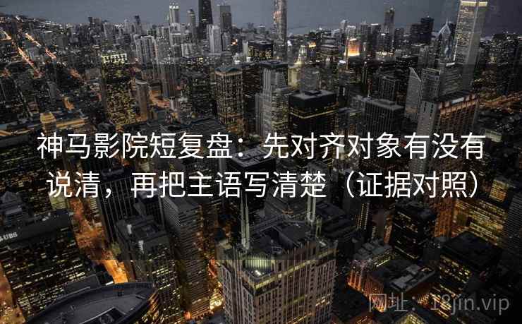 神马影院短复盘：先对齐对象有没有说清，再把主语写清楚（证据对照）