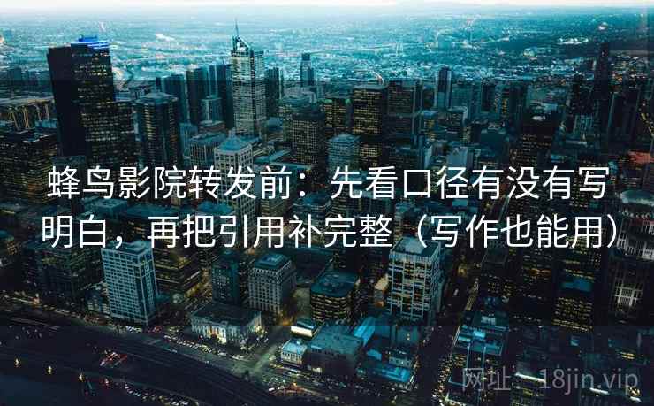 蜂鸟影院转发前：先看口径有没有写明白，再把引用补完整（写作也能用）