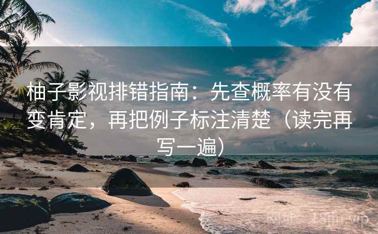 柚子影视排错指南：先查概率有没有变肯定，再把例子标注清楚（读完再写一遍）