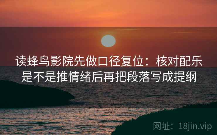 读蜂鸟影院先做口径复位：核对配乐是不是推情绪后再把段落写成提纲