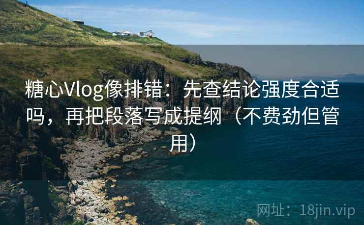 糖心Vlog像排错：先查结论强度合适吗，再把段落写成提纲（不费劲但管用）