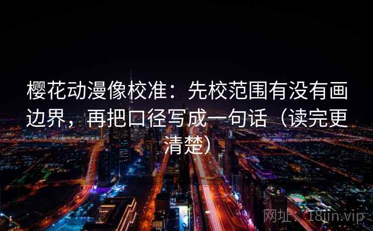 樱花动漫像校准：先校范围有没有画边界，再把口径写成一句话（读完更清楚）