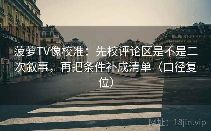 菠萝TV像校准：先校评论区是不是二次叙事，再把条件补成清单（口径复位）