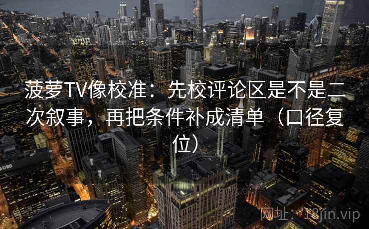 菠萝TV像校准：先校评论区是不是二次叙事，再把条件补成清单（口径复位）