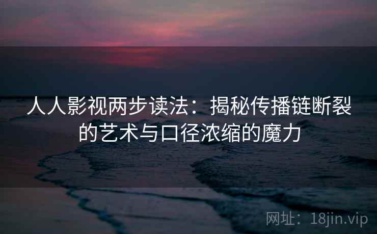 人人影视两步读法:揭秘传播链断裂的艺术与口径浓缩的魔力 人人影视两步读法:揭秘传播链断裂的艺术与口径浓缩的魔力