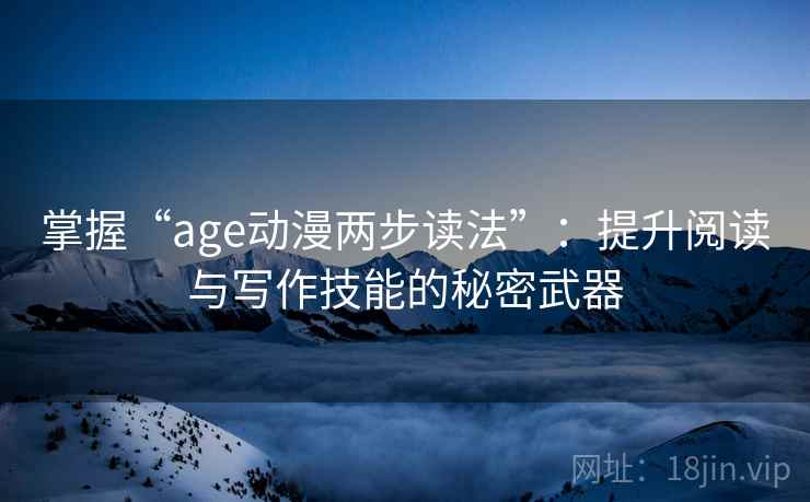 掌握“age动漫两步读法”:提升阅读与写作技能的秘密武器 掌握“age动漫两步读法”:提升阅读与写作技能的秘密武器