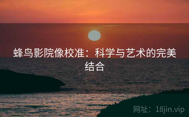 蜂鸟影院像校准:科学与艺术的完美结合 蜂鸟影院像校准:科学与艺术的完美结合