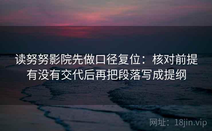 读努努影院先做口径复位:核对前提有没有交代后再把段落写成提纲 读努努影院先做口径复位:核对前提有没有交代后再把段落写成提纲