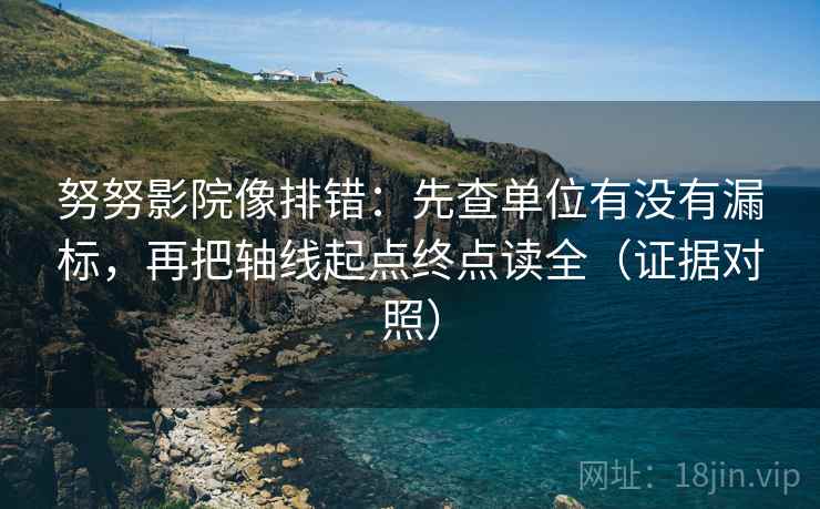 努努影院像排错:先查单位有没有漏标,再把轴线起点终点读全(证据对照) 努努影院像排错:先查单位有没有漏标,再把轴线起点终点读全(证据对照)
