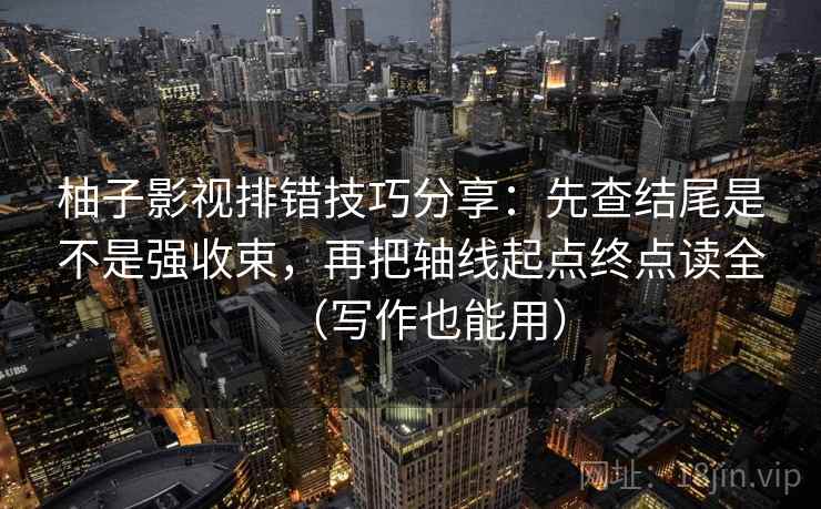 柚子影视排错技巧分享:先查结尾是不是强收束,再把轴线起点终点读全(写作也能用) 柚子影视排错技巧分享:先查结尾是不是强收束,再把轴线起点终点读全(写作也能用)