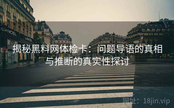 揭秘黑料网体检卡:问题导语的真相与推断的真实性探讨 揭秘黑料网体检卡:问题导语的真相与推断的真实性探讨