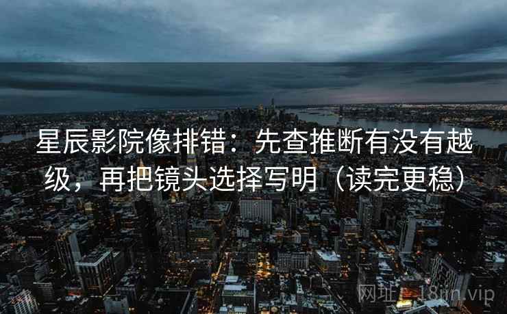 星辰影院像排错:先查推断有没有越级,再把镜头选择写明(读完更稳) 星辰影院像排错:先查推断有没有越级,再把镜头选择写明(读完更稳)