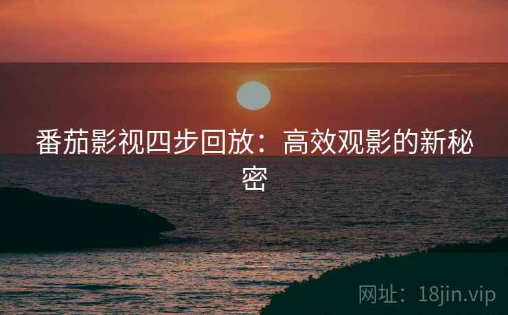 番茄影视四步回放:高效观影的新秘密 番茄影视四步回放:高效观影的新秘密
