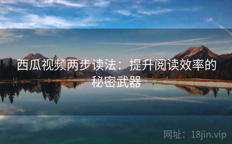 西瓜视频两步读法：提升阅读效率的秘密武器