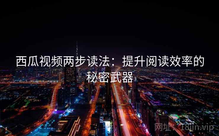 西瓜视频两步读法：提升阅读效率的秘密武器