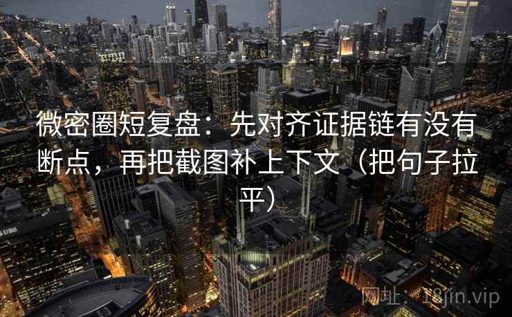 微密圈短复盘：先对齐证据链有没有断点，再把截图补上下文（把句子拉平）