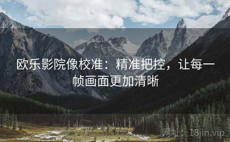 欧乐影院像校准：精准把控，让每一帧画面更加清晰