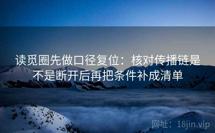 读觅圈先做口径复位:核对传播链是不是断开后再把条件补成清单 读觅圈先做口径复位:核对传播链是不是断开后再把条件补成清单