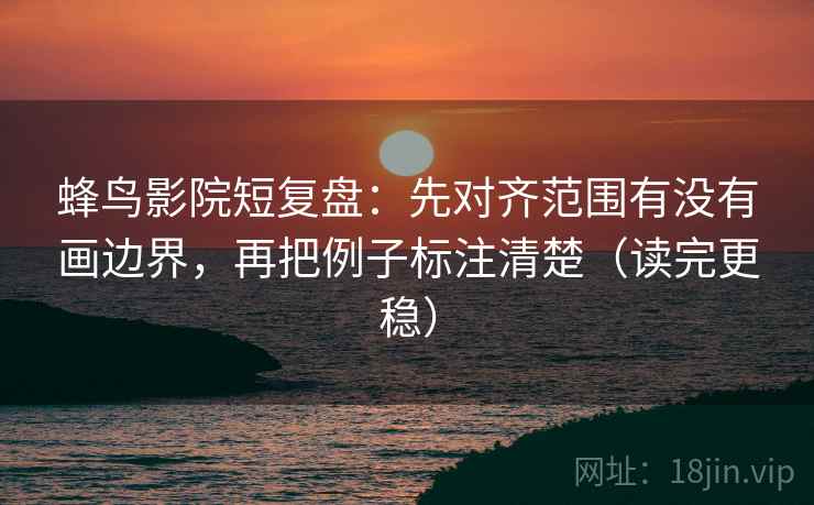 蜂鸟影院短复盘:先对齐范围有没有画边界,再把例子标注清楚(读完更稳) 蜂鸟影院短复盘:先对齐范围有没有画边界,再把例子标注清楚(读完更稳)