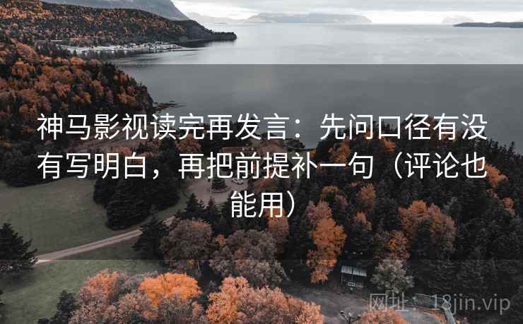神马影视读完再发言:先问口径有没有写明白,再把前提补一句(评论也能用) 神马影视读完再发言:先问口径有没有写明白,再把前提补一句(评论也能用)