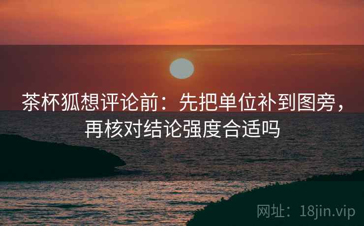 茶杯狐想评论前:先把单位补到图旁,再核对结论强度合适吗 茶杯狐想评论前:先把单位补到图旁,再核对结论强度合适吗