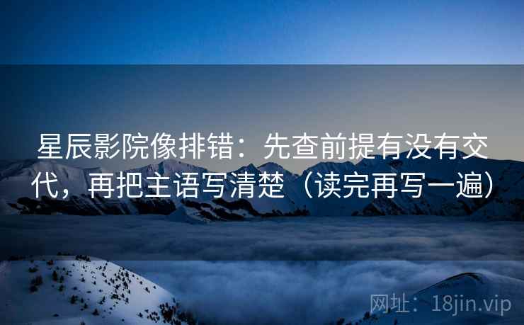 星辰影院像排错：先查前提有没有交代，再把主语写清楚（读完再写一遍）