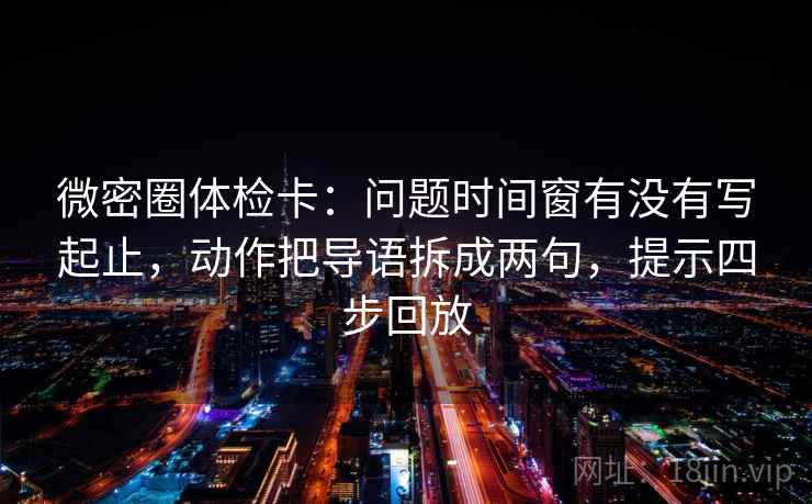 微密圈体检卡:问题时间窗有没有写起止,动作把导语拆成两句,提示四步回放 微密圈体检卡:问题时间窗有没有写起止,动作把导语拆成两句,提示四步回放