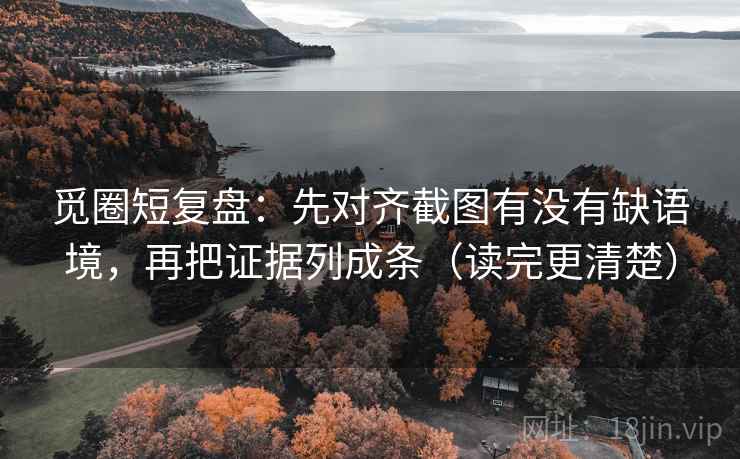 觅圈短复盘：先对齐截图有没有缺语境，再把证据列成条（读完更清楚）