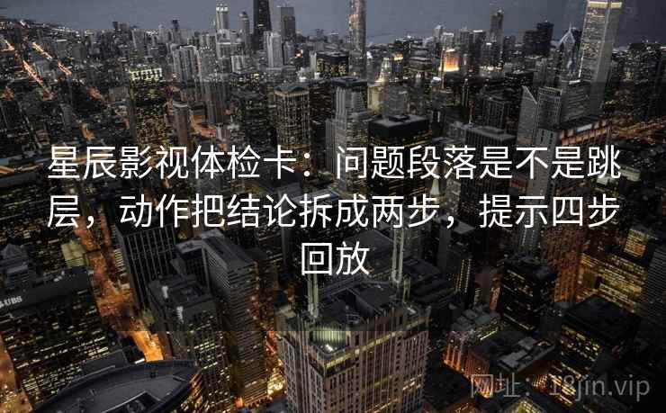 星辰影视体检卡:问题段落是不是跳层,动作把结论拆成两步,提示四步回放 星辰影视体检卡:问题段落是不是跳层,动作把结论拆成两步,提示四步回放