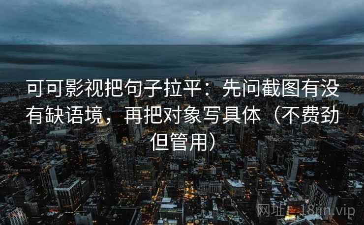 可可影视把句子拉平:先问截图有没有缺语境,再把对象写具体(不费劲但管用) 可可影视把句子拉平:先问截图有没有缺语境,再把对象写具体(不费劲但管用)