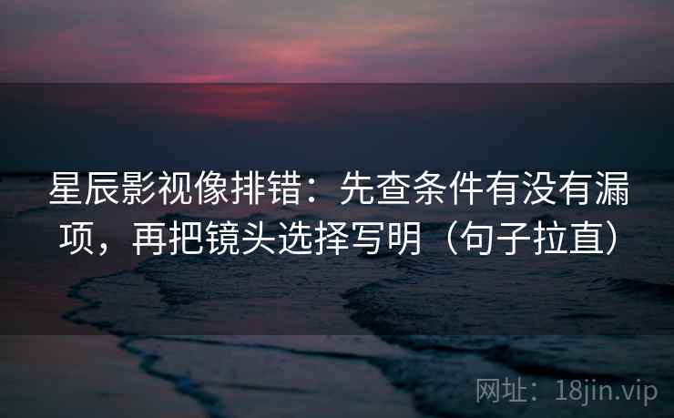 星辰影视像排错：先查条件有没有漏项，再把镜头选择写明（句子拉直）