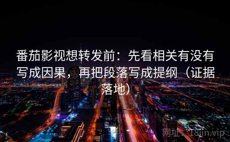 番茄影视想转发前：先看相关有没有写成因果，再把段落写成提纲（证据落地）
