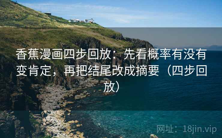 香蕉漫画四步回放:先看概率有没有变肯定,再把结尾改成摘要(四步回放) 香蕉漫画四步回放:先看概率有没有变肯定,再把结尾改成摘要(四步回放)