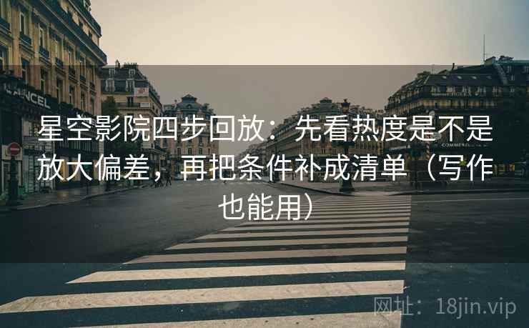 星空影院四步回放：先看热度是不是放大偏差，再把条件补成清单（写作也能用）