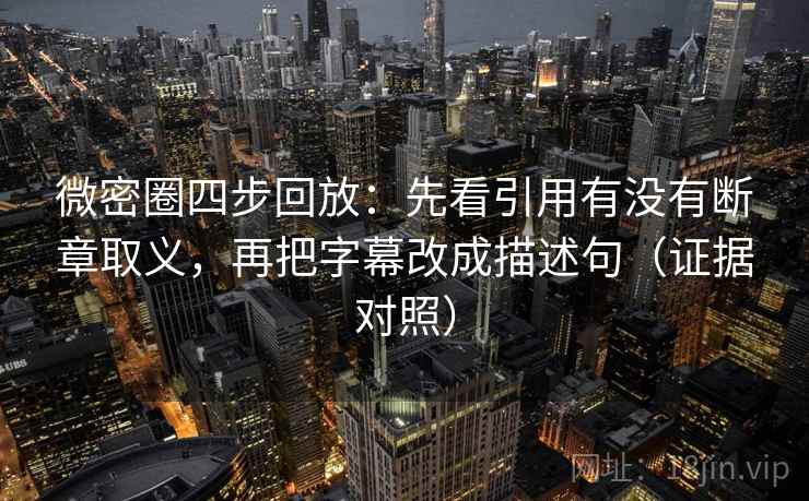 微密圈四步回放：先看引用有没有断章取义，再把字幕改成描述句（证据对照）