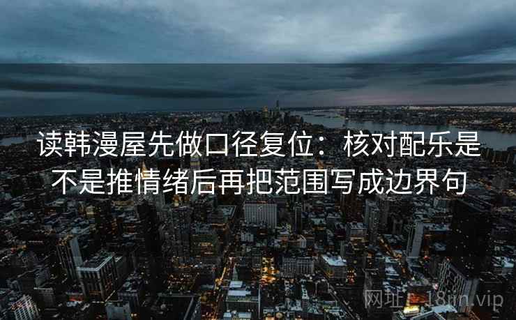 读韩漫屋先做口径复位：核对配乐是不是推情绪后再把范围写成边界句