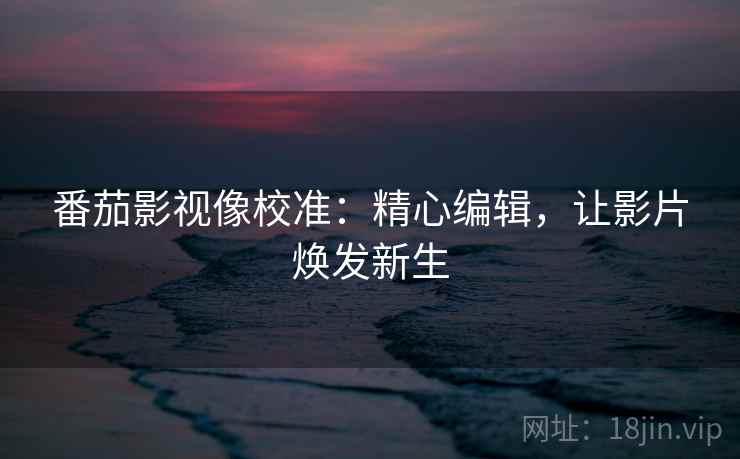番茄影视像校准:精心编辑,让影片焕发新生 番茄影视像校准:精心编辑,让影片焕发新生
