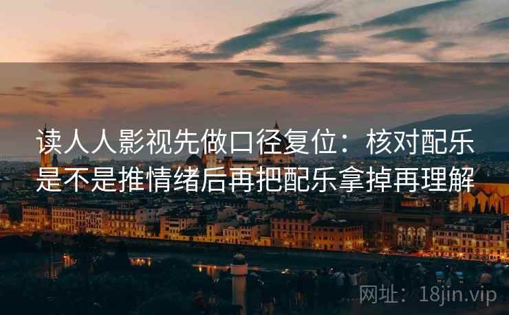 读人人影视先做口径复位：核对配乐是不是推情绪后再把配乐拿掉再理解