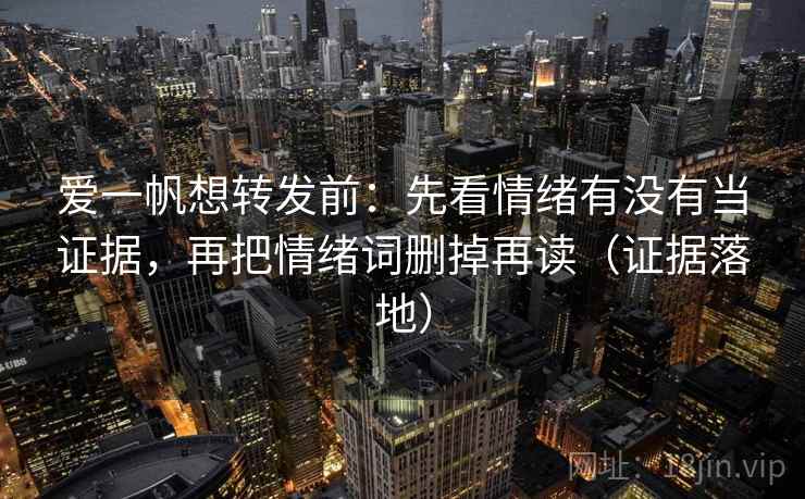 爱一帆想转发前:先看情绪有没有当证据,再把情绪词删掉再读(证据落地) 爱一帆想转发前:先看情绪有没有当证据,再把情绪词删掉再读(证据落地)