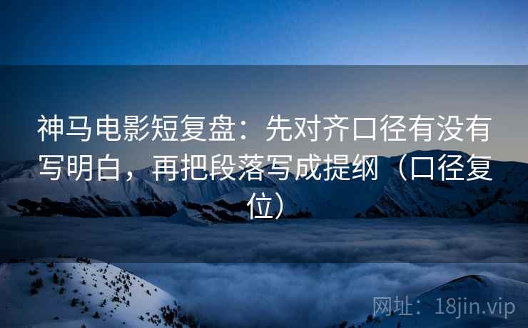 神马电影短复盘：先对齐口径有没有写明白，再把段落写成提纲（口径复位）