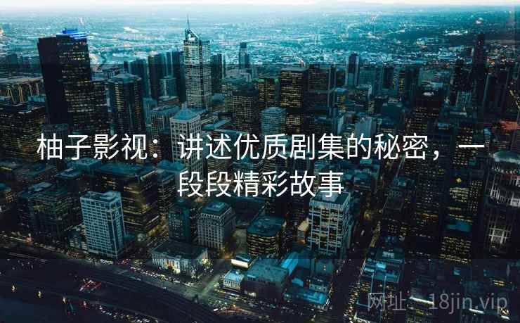 柚子影视：讲述优质剧集的秘密，一段段精彩故事